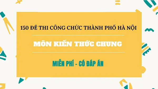 150 đề thi công chức Hà Nội môn kiến thức chung có đáp án